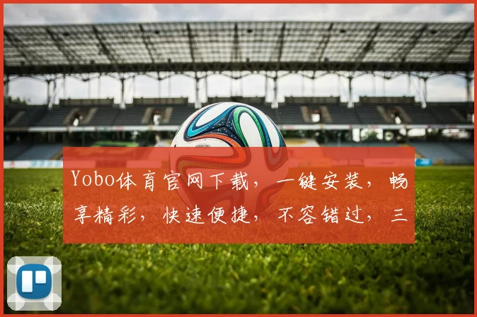 Yobo体育官网下载，一键安装，畅享精彩，快速便捷，不容错过，三步轻松搞定