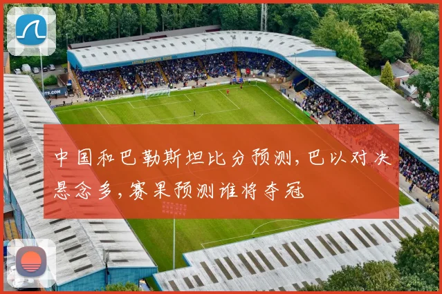 中国和巴勒斯坦比分预测,巴以对决悬念多,赛果预测谁将夺冠