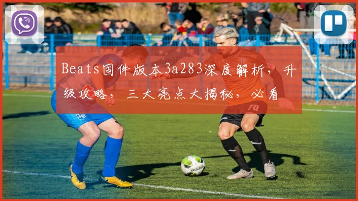 Beats固件版本3a283深度解析，升级攻略，三大亮点大揭秘，必看