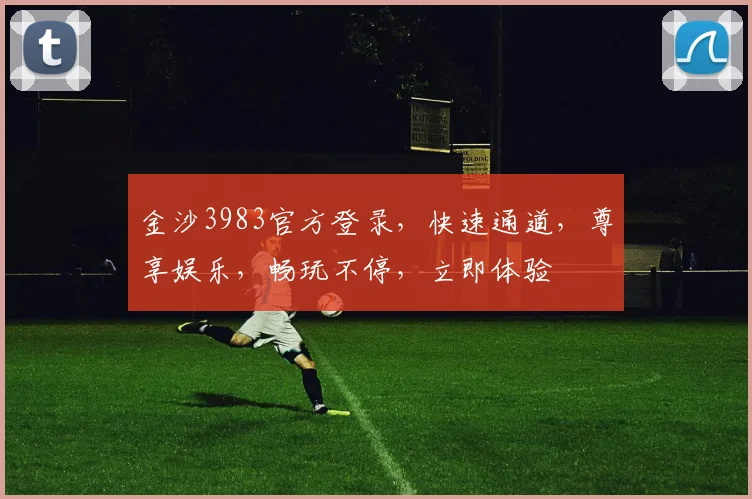 金沙3983官方登录，快速通道，尊享娱乐，畅玩不停，立即体验