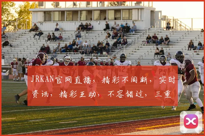 JRKAN官网直播，精彩不间断，实时资讯，精彩互动，不容错过，三重福利等你来