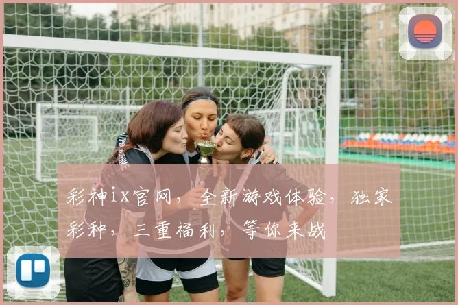 彩神ix官网，全新游戏体验，独家彩种，三重福利，等你来战