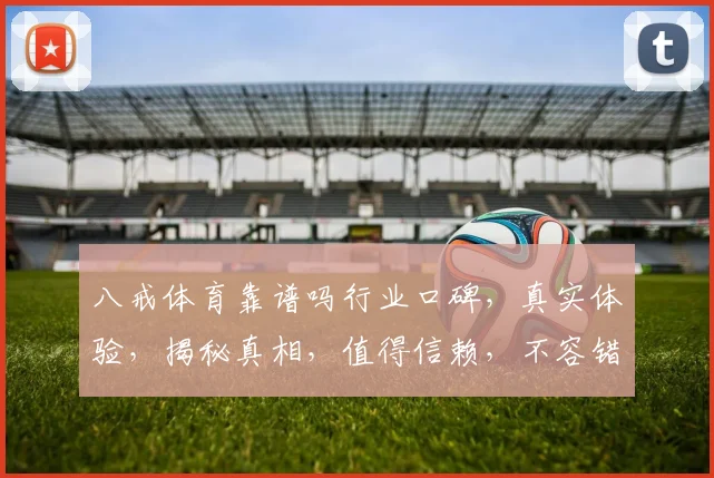 八戒体育靠谱吗行业口碑，真实体验，揭秘真相，值得信赖，不容错过