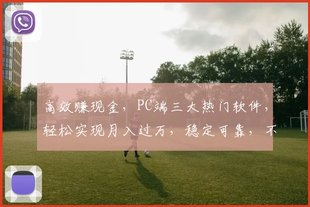 高效赚现金，PC端三大热门软件，轻松实现月入过万，稳定可靠，不容错过，三款齐聚